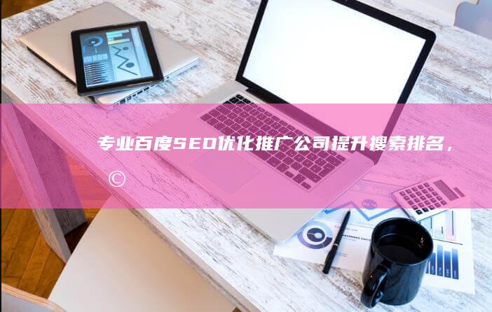 专业百度SEO优化推广公司：提升搜索排名，助力品牌增长