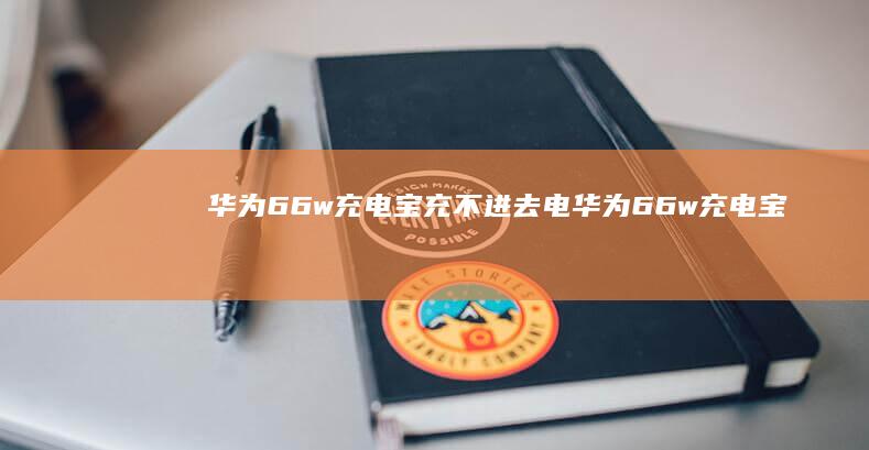 华为66w充电宝充不进去电-华为66w充电宝充不进去电华为手机充不进去电是怎么回事